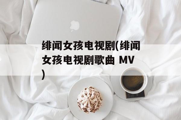 绯闻女孩电视剧(绯闻女孩电视剧歌曲 MV)-第1张图片-