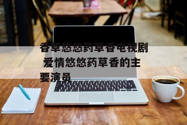 香草悠悠药草香电视剧 爱情悠悠药草香的主要演员-第1张图片-