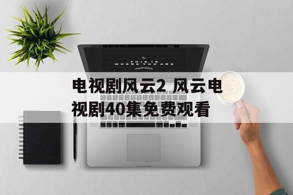 电视剧风云2 风云电视剧40集免费观看-第1张图片-