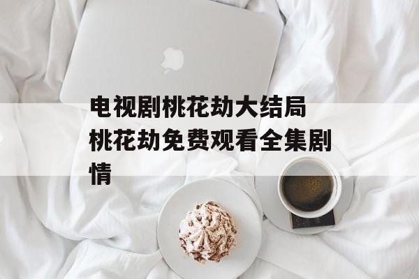 电视剧桃花劫大结局 桃花劫免费观看全集剧情-第1张图片-