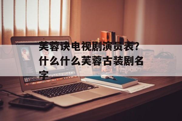 芙蓉诀电视剧演员表？什么什么芙蓉古装剧名字-第1张图片-