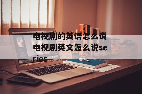 电视剧的英语怎么说 电视剧英文怎么说series-第1张图片-