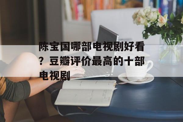 陈宝国哪部电视剧好看？豆瓣评价最高的十部电视剧-第1张图片-