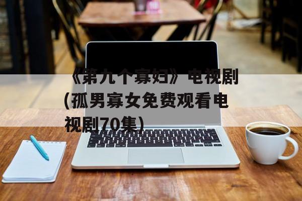 《第九个寡妇》电视剧(孤男寡女免费观看电视剧70集)-第1张图片-