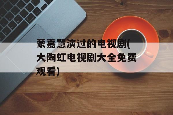 蒙嘉慧演过的电视剧(大陶虹电视剧大全免费观看)-第1张图片-