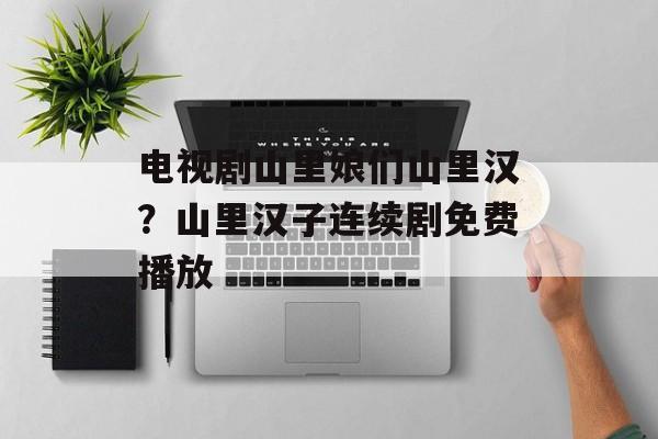 电视剧山里娘们山里汉？山里汉子连续剧免费播放-第1张图片-