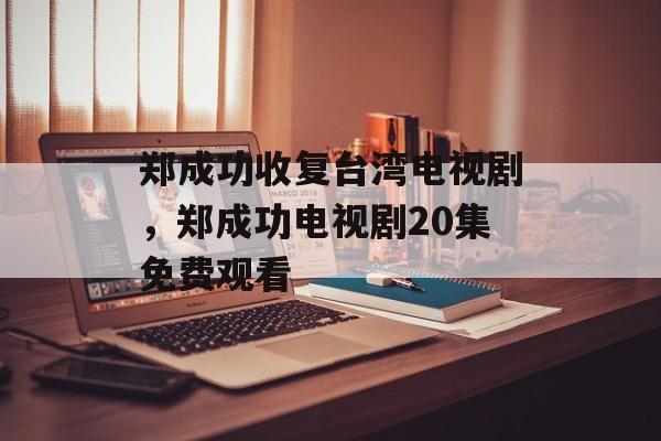 郑成功收复台湾电视剧，郑成功电视剧20集免费观看-第1张图片-