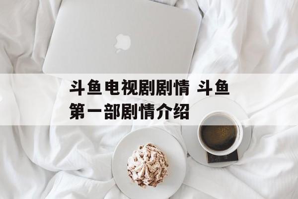 斗鱼电视剧剧情 斗鱼第一部剧情介绍-第1张图片-