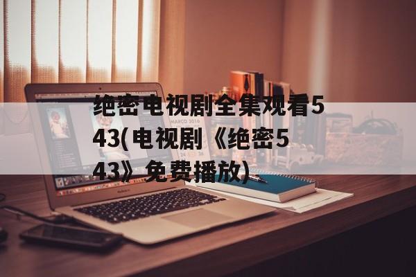 绝密电视剧全集观看543(电视剧《绝密543》免费播放)-第1张图片-