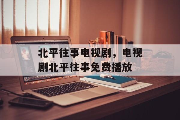 北平往事电视剧，电视剧北平往事免费播放-第1张图片-