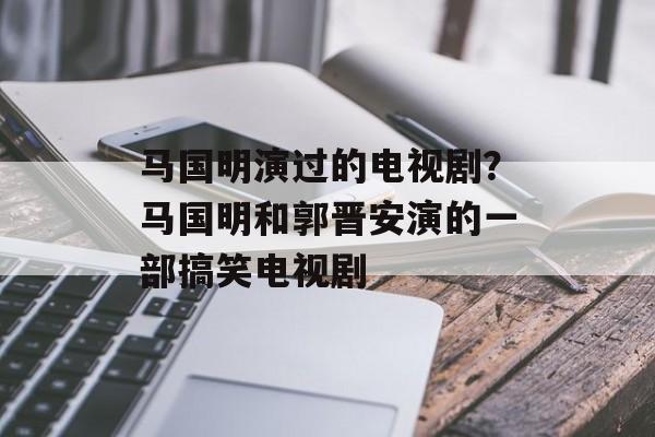 马国明演过的电视剧？马国明和郭晋安演的一部搞笑电视剧-第1张图片-