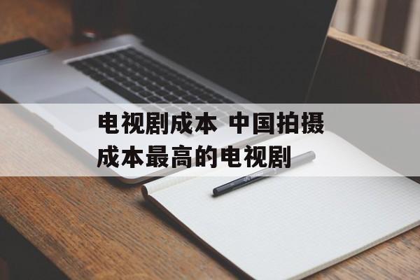 电视剧成本 中国拍摄成本最高的电视剧-第1张图片-