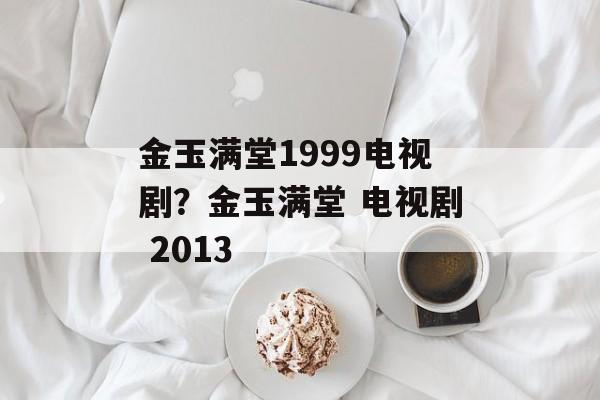 金玉满堂1999电视剧？金玉满堂 电视剧 2013-第1张图片-