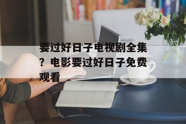 要过好日子电视剧全集？电影要过好日子免费观看-第1张图片-