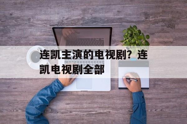 连凯主演的电视剧？连凯电视剧全部-第1张图片-