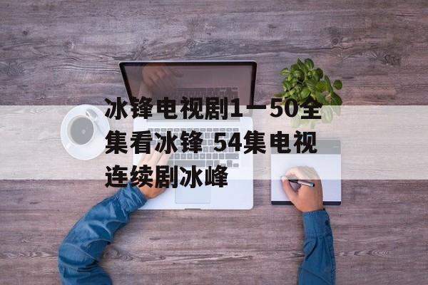 冰锋电视剧1一50全集看冰锋 54集电视连续剧冰峰-第1张图片-