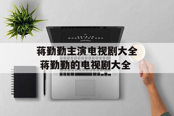 蒋勤勤主演电视剧大全 蒋勤勤的电视剧大全-第1张图片-