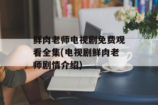 鲜肉老师电视剧免费观看全集(电视剧鲜肉老师剧情介绍)-第1张图片-