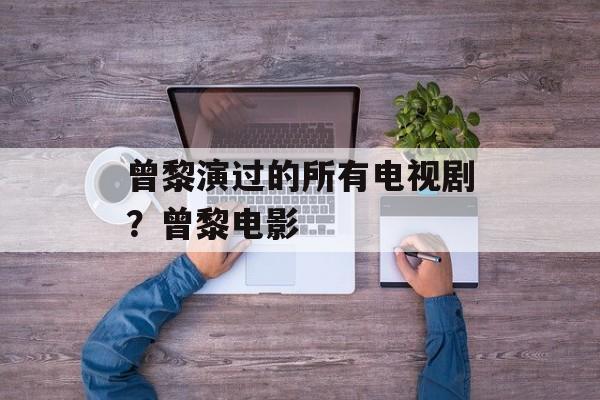 曾黎演过的所有电视剧？曾黎电影-第1张图片-