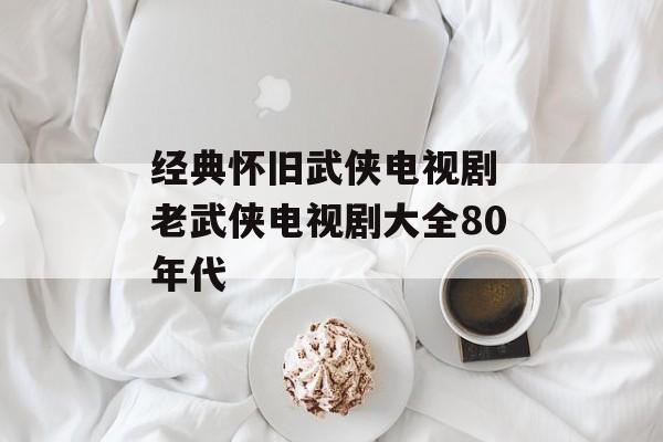 经典怀旧武侠电视剧 老武侠电视剧大全80年代-第1张图片-