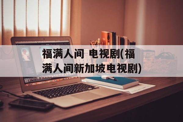 福满人间 电视剧(福满人间新加坡电视剧)-第1张图片-