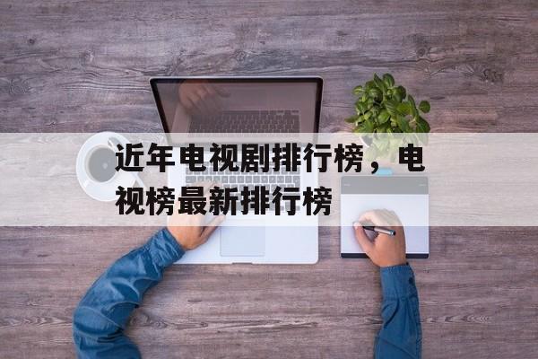 近年电视剧排行榜，电视榜最新排行榜-第1张图片-