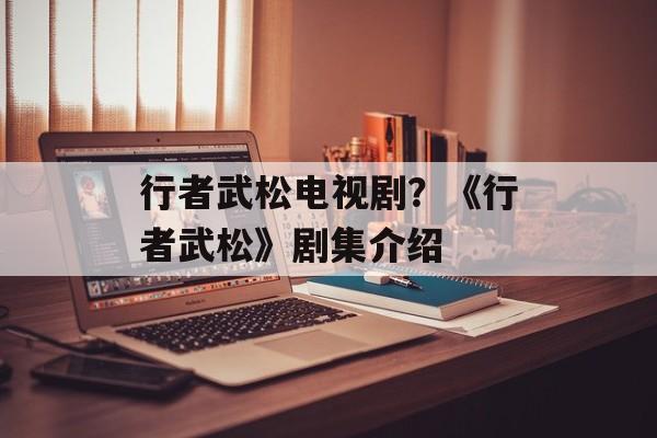 行者武松电视剧？《行者武松》剧集介绍-第1张图片-
