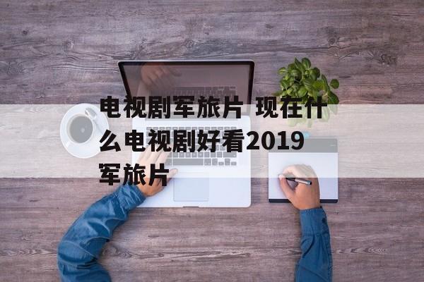 电视剧军旅片 现在什么电视剧好看2019军旅片-第1张图片-