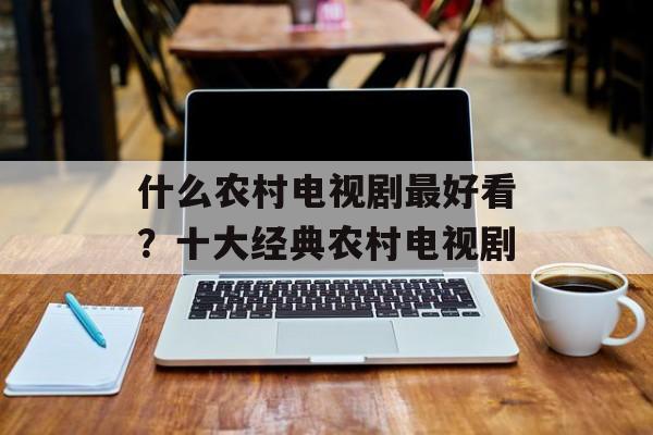 什么农村电视剧最好看？十大经典农村电视剧-第1张图片-