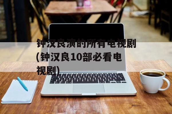 钟汉良演的所有电视剧(钟汉良10部必看电视剧)-第1张图片-
