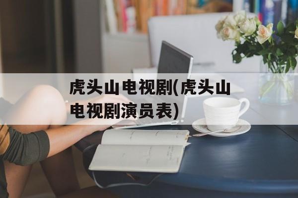 虎头山电视剧(虎头山电视剧演员表)-第1张图片-