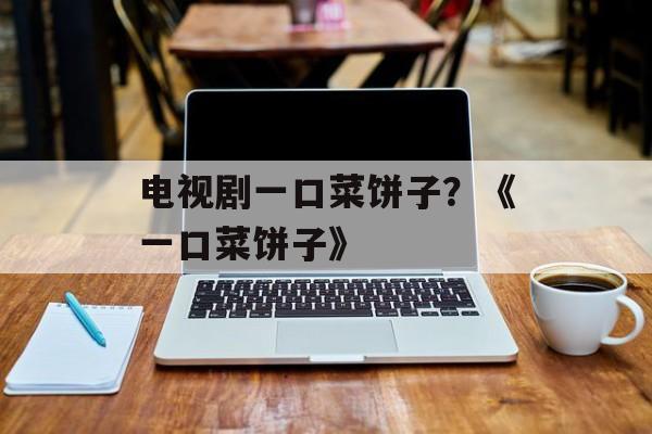 电视剧一口菜饼子？《一口菜饼子》-第1张图片-