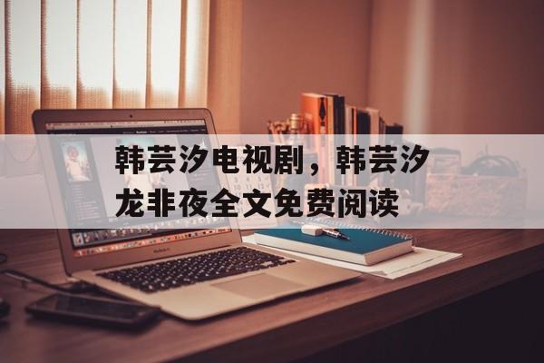 韩芸汐电视剧，韩芸汐龙非夜全文免费阅读-第1张图片-