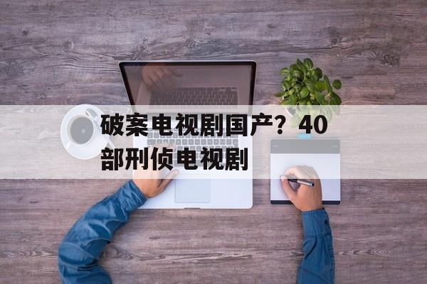破案电视剧国产？40部刑侦电视剧-第1张图片-