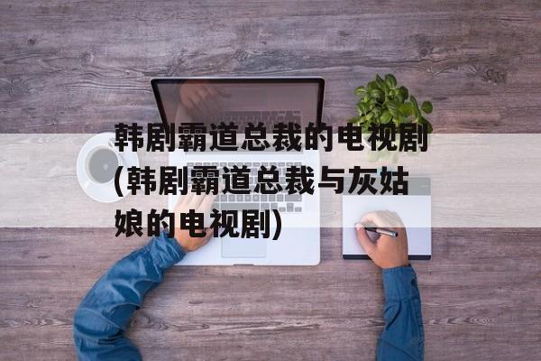 韩剧霸道总裁的电视剧(韩剧霸道总裁与灰姑娘的电视剧)-第1张图片-