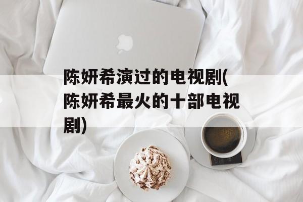陈妍希演过的电视剧(陈妍希最火的十部电视剧)-第1张图片-