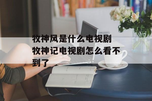 牧神风是什么电视剧 牧神记电视剧怎么看不到了-第1张图片-