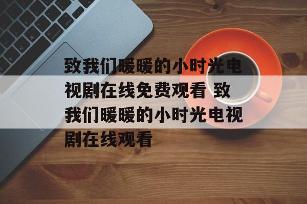 致我们暖暖的小时光电视剧在线免费观看 致我们暖暖的小时光电视剧在线观看-第1张图片-