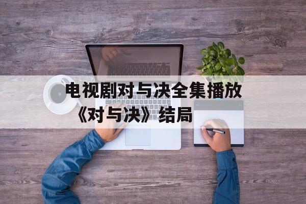 电视剧对与决全集播放 《对与决》结局-第1张图片-