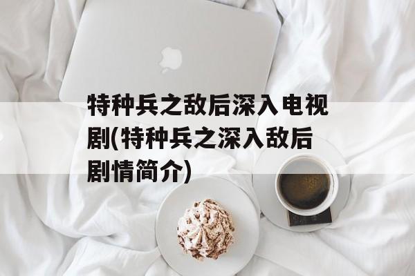 特种兵之敌后深入电视剧(特种兵之深入敌后剧情简介)-第1张图片-