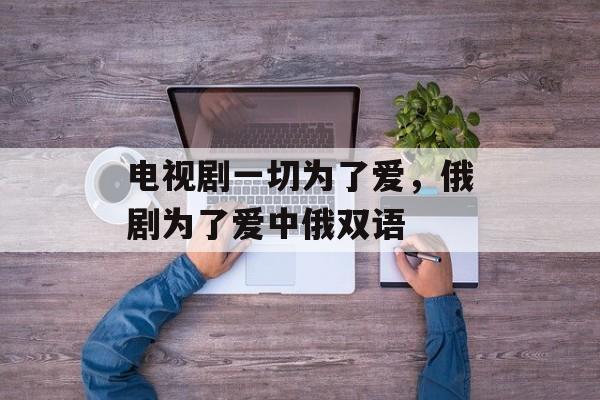 电视剧一切为了爱，俄剧为了爱中俄双语-第1张图片-