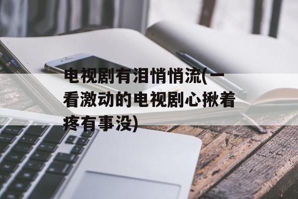 电视剧有泪悄悄流(一看激动的电视剧心揪着疼有事没)-第1张图片-
