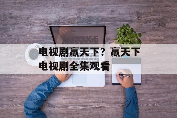 电视剧赢天下？赢天下电视剧全集观看-第1张图片-