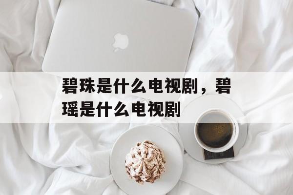 碧珠是什么电视剧，碧瑶是什么电视剧-第1张图片-