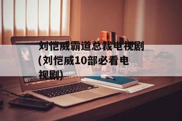 刘恺威霸道总裁电视剧(刘恺威10部必看电视剧)-第1张图片-