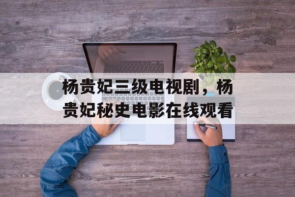 杨贵妃三级电视剧，杨贵妃秘史电影在线观看-第1张图片-