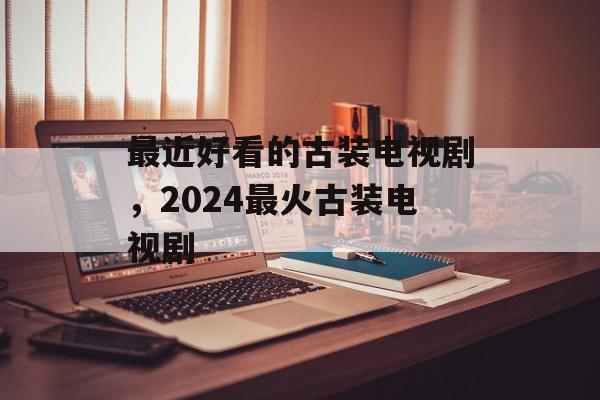 最近好看的古装电视剧，2024最火古装电视剧-第1张图片-