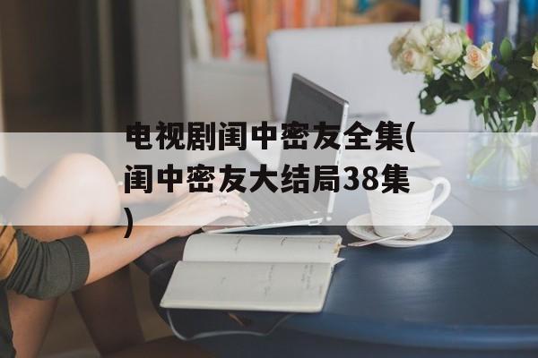 电视剧闺中密友全集(闺中密友大结局38集)-第1张图片-