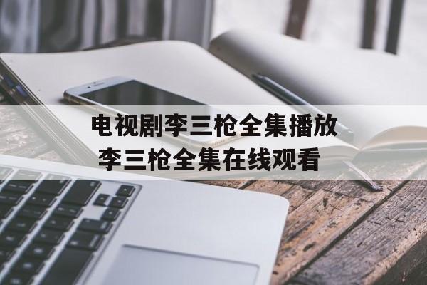 电视剧李三枪全集播放 李三枪全集在线观看-第1张图片-