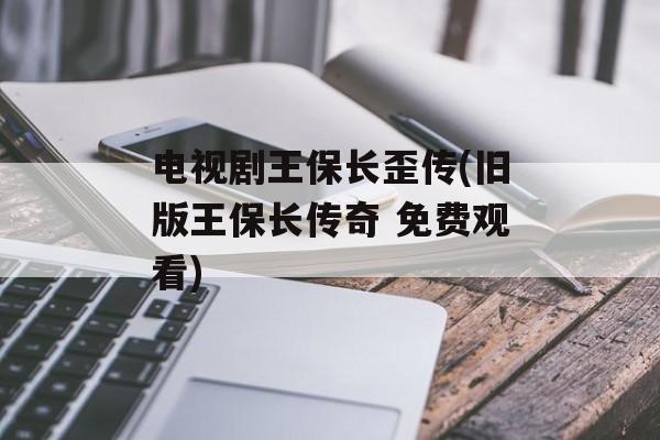 电视剧王保长歪传(旧版王保长传奇 免费观看)-第1张图片-